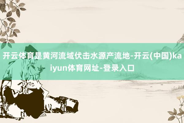 开云体育是黄河流域伏击水源产流地-开云(中国)kaiyun体育网址-登录入口