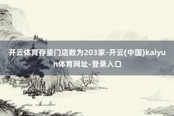 开云体育存量门店数为203家-开云(中国)kaiyun体育网址-登录入口