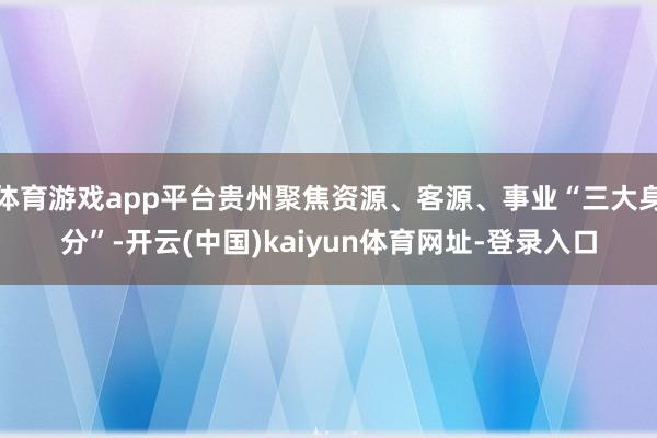 体育游戏app平台贵州聚焦资源、客源、事业“三大身分”-开云(中国)kaiyun体育网址-登录入口