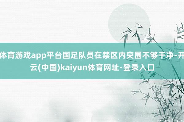 体育游戏app平台国足队员在禁区内突围不够干净-开云(中国)kaiyun体育网址-登录入口