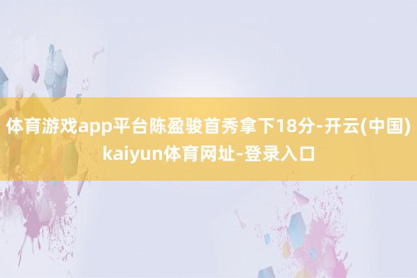 体育游戏app平台陈盈骏首秀拿下18分-开云(中国)kaiyun体育网址-登录入口