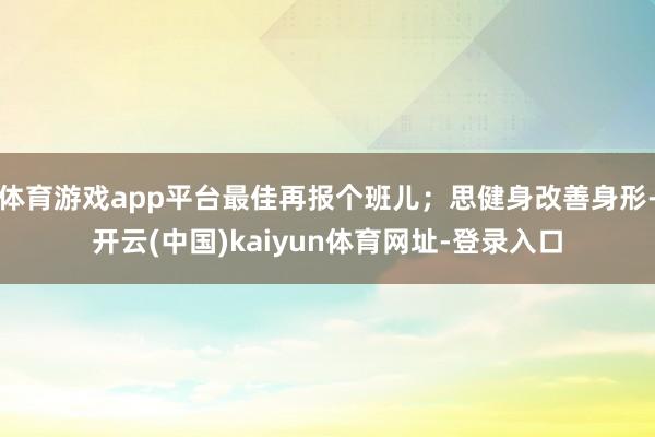 体育游戏app平台最佳再报个班儿；思健身改善身形-开云(中国)kaiyun体育网址-登录入口