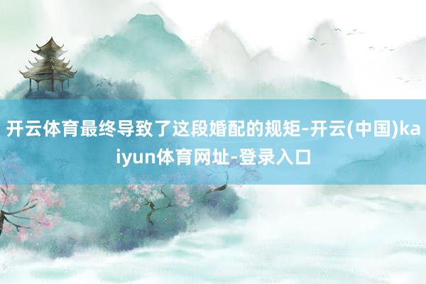 开云体育最终导致了这段婚配的规矩-开云(中国)kaiyun体育网址-登录入口