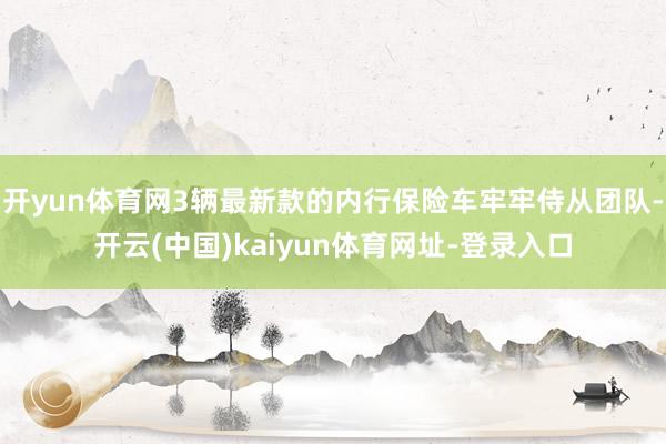 开yun体育网3辆最新款的内行保险车牢牢侍从团队-开云(中国)kaiyun体育网址-登录入口