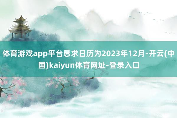 体育游戏app平台恳求日历为2023年12月-开云(中国)kaiyun体育网址-登录入口