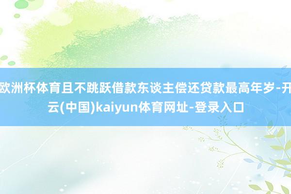 欧洲杯体育且不跳跃借款东谈主偿还贷款最高年岁-开云(中国)kaiyun体育网址-登录入口