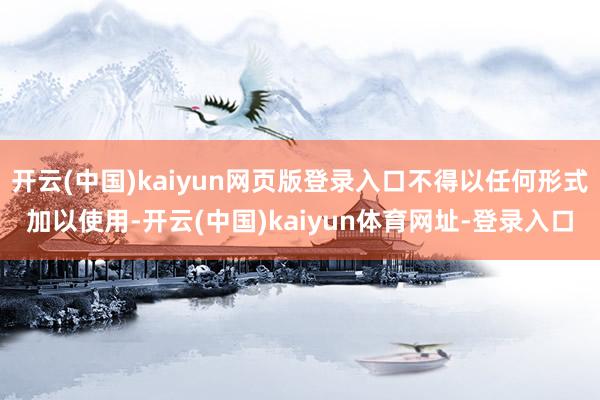 开云(中国)kaiyun网页版登录入口不得以任何形式加以使用-开云(中国)kaiyun体育网址-登录入口